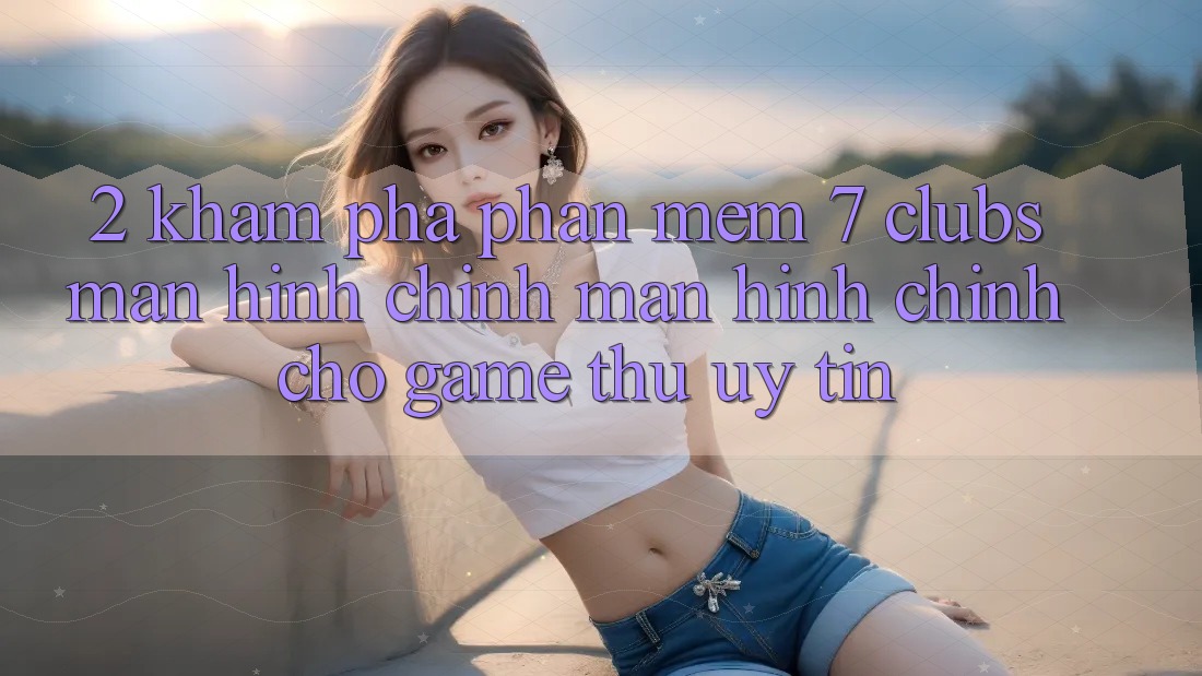 2. Khám phá Phần mềm 7 clubs: Màn hình chính Màn hình chính Cho Game Thủ Uy tín 2. Khám phá Phần mềm 7 clubs: Màn hình chính Màn hình chính Cho Game Thủ Uy tín