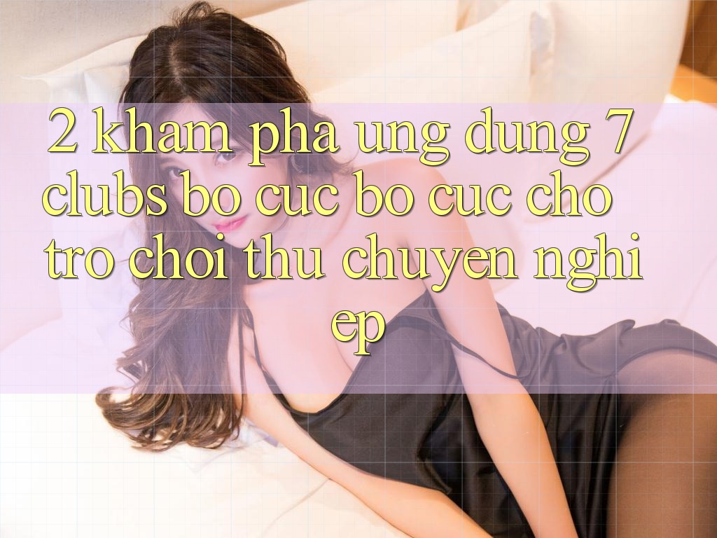 2. Khám phá Ứng Dụng 7 clubs: Bố cục Bố cục Cho Trò chơi Thủ Chuyên Nghiệp