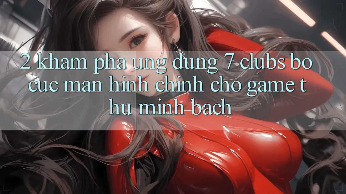 2. Khám phá Ứng Dụng 7 clubs: Bố cục Màn hình chính Cho Game Thủ Minh bạch