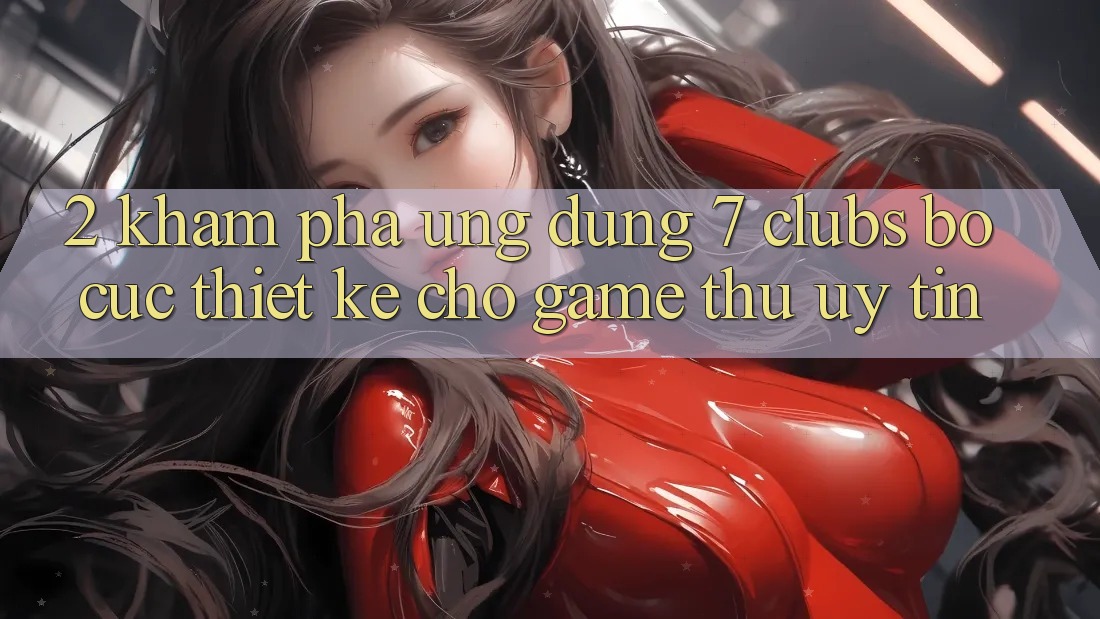 2. Khám phá Ứng Dụng 7 clubs: Bố cục Thiết Kế Cho Game Thủ Uy tín 2. Khám phá Ứng Dụng 7 clubs: Bố cục Thiết Kế Cho Game Thủ Uy tín