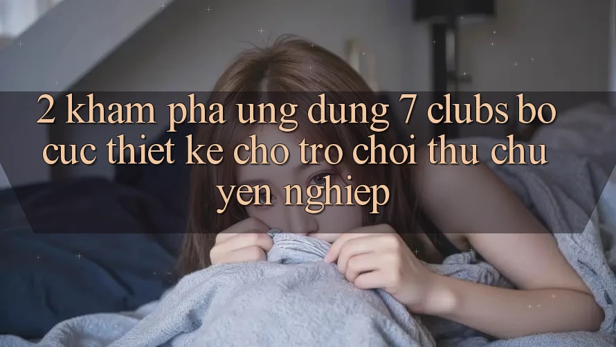 2. Khám phá Ứng Dụng 7 clubs: Bố cục Thiết Kế Cho Trò chơi Thủ Chuyên Nghiệp