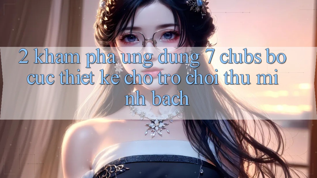 2. Khám phá Ứng Dụng 7 clubs: Bố cục Thiết Kế Cho Trò chơi Thủ Minh bạch 2. Khám phá Ứng Dụng 7 clubs: Bố cục Thiết Kế Cho Trò chơi Thủ Minh bạch