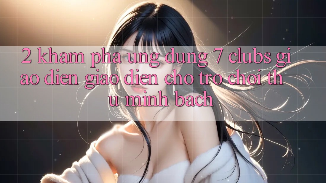 2. Khám phá Ứng Dụng 7 clubs: Giao Diện Giao diện Cho Trò chơi Thủ Minh bạch