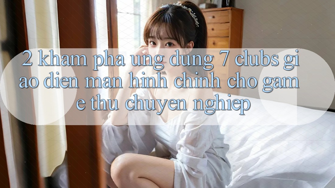 2. Khám phá Ứng Dụng 7 clubs: Giao Diện Màn hình chính Cho Game Thủ Chuyên Nghiệp