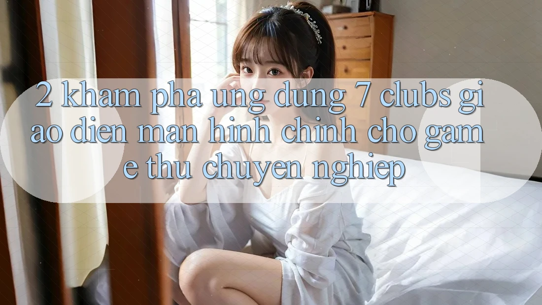 2. Khám phá Ứng Dụng 7 clubs: Giao Diện Màn hình chính Cho Game Thủ Chuyên Nghiệp 2. Khám phá Ứng Dụng 7 clubs: Giao Diện Màn hình chính Cho Game Thủ Chuyên Nghiệp