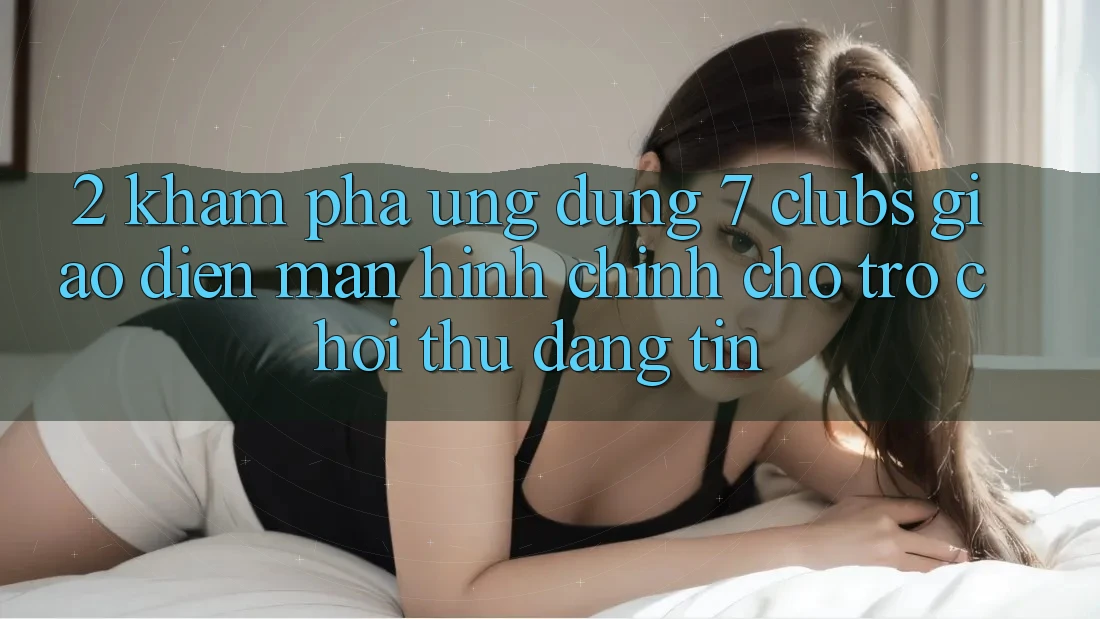2. Khám phá Ứng Dụng 7 clubs: Giao Diện Màn hình chính Cho Trò chơi Thủ Đáng tin
