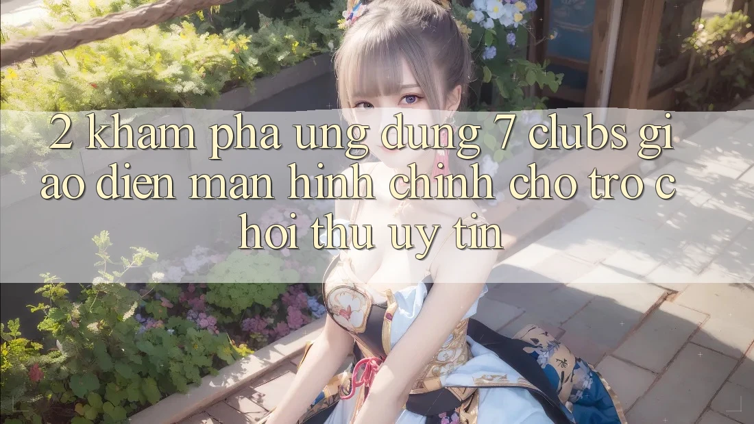 2. Khám phá Ứng Dụng 7 clubs: Giao Diện Màn hình chính Cho Trò chơi Thủ Uy tín 2. Khám phá Ứng Dụng 7 clubs: Giao Diện Màn hình chính Cho Trò chơi Thủ Uy tín