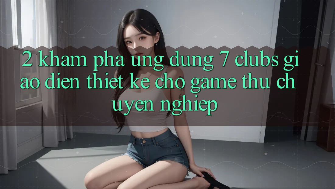 2. Khám phá Ứng Dụng 7 clubs: Giao Diện Thiết Kế Cho Game Thủ Chuyên Nghiệp