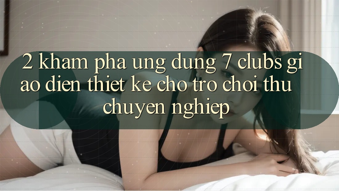 2. Khám phá Ứng Dụng 7 clubs: Giao Diện Thiết Kế Cho Trò chơi Thủ Chuyên Nghiệp 2. Khám phá Ứng Dụng 7 clubs: Giao Diện Thiết Kế Cho Trò chơi Thủ Chuyên Nghiệp