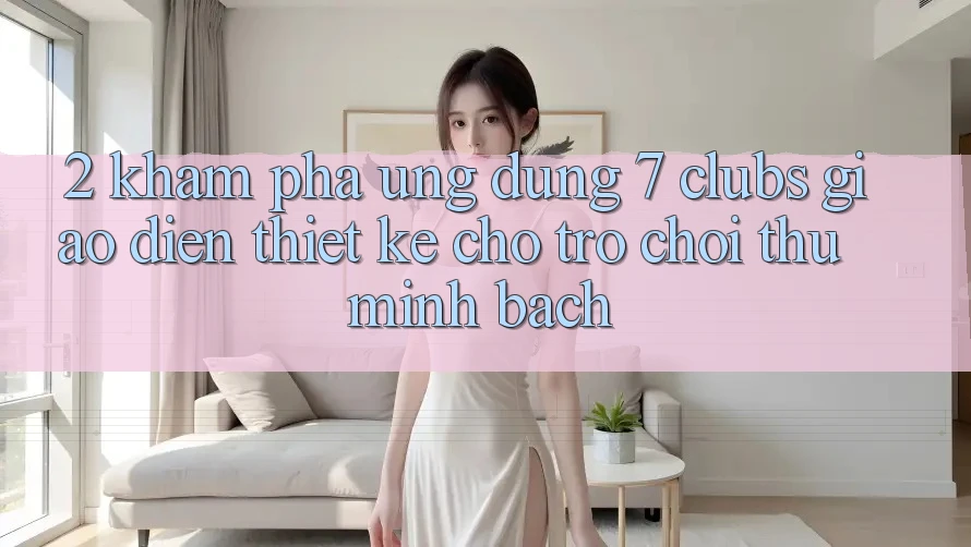 2. Khám phá Ứng Dụng 7 clubs: Giao Diện Thiết Kế Cho Trò chơi Thủ Minh bạch
