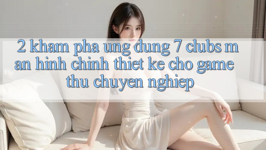 2. Khám phá Ứng Dụng 7 clubs: Màn hình chính Thiết Kế Cho Game Thủ Chuyên Nghiệp