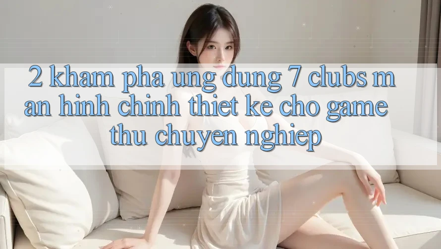 2. Khám phá Ứng Dụng 7 clubs: Màn hình chính Thiết Kế Cho Game Thủ Chuyên Nghiệp