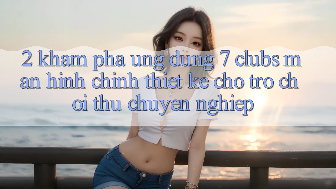 2. Khám phá Ứng Dụng 7 clubs: Màn hình chính Thiết Kế Cho Trò chơi Thủ Chuyên Nghiệp