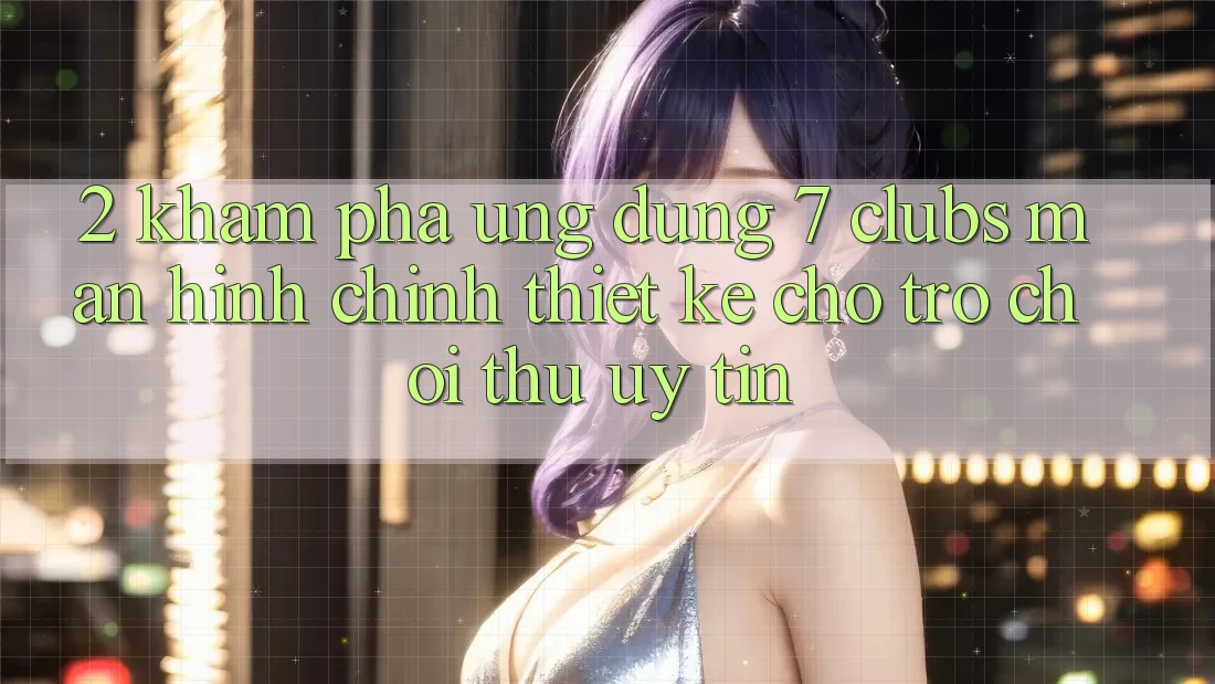 2. Khám phá Ứng Dụng 7 clubs: Màn hình chính Thiết Kế Cho Trò chơi Thủ Uy tín