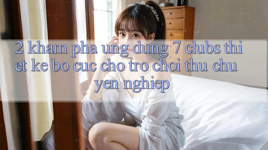 2. Khám phá Ứng Dụng 7 clubs: Thiết kế Bố cục Cho Trò chơi Thủ Chuyên Nghiệp