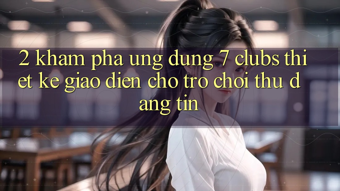 2. Khám phá Ứng Dụng 7 clubs: Thiết kế Giao diện Cho Trò chơi Thủ Đáng tin