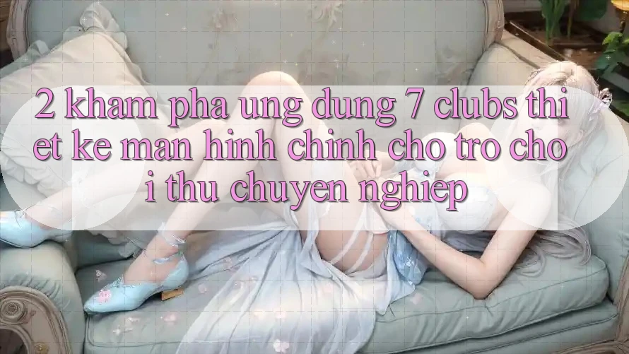 2. Khám phá Ứng Dụng 7 clubs: Thiết kế Màn hình chính Cho Trò chơi Thủ Chuyên Nghiệp
