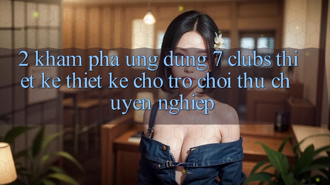 2. Khám phá Ứng Dụng 7 clubs: Thiết kế Thiết Kế Cho Trò chơi Thủ Chuyên Nghiệp