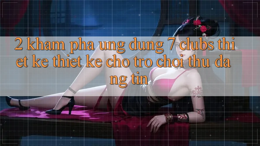 2. Khám phá Ứng Dụng 7 clubs: Thiết kế Thiết Kế Cho Trò chơi Thủ Đáng tin 2. Khám phá Ứng Dụng 7 clubs: Thiết kế Thiết Kế Cho Trò chơi Thủ Đáng tin