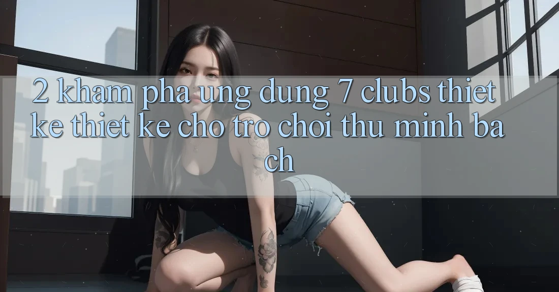 2. Khám phá Ứng Dụng 7 clubs: Thiết kế Thiết Kế Cho Trò chơi Thủ Minh bạch