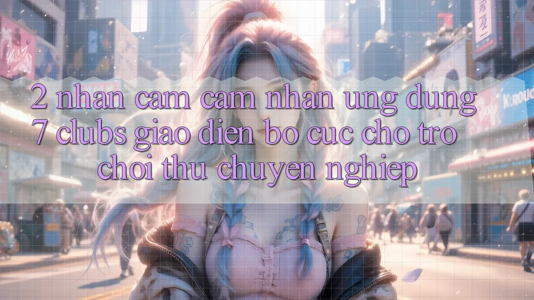 2. Nhận cảm cảm nhận Ứng Dụng 7 clubs: Giao Diện Bố cục Cho Trò chơi Thủ Chuyên Nghiệp