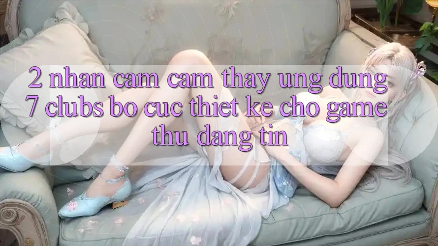 2. Nhận cảm cảm thấy Ứng Dụng 7 clubs: Bố cục Thiết Kế Cho Game Thủ Đáng tin
