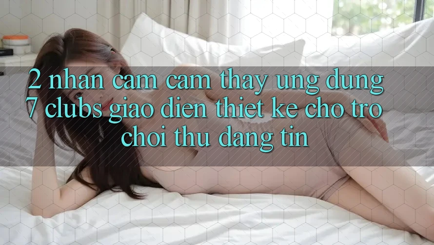 2. Nhận cảm cảm thấy Ứng dụng 7 clubs: Giao Diện Thiết Kế Cho Trò chơi Thủ Đáng tin