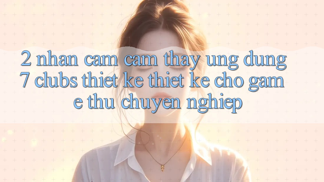 2. Nhận cảm cảm thấy Ứng Dụng 7 clubs: Thiết kế Thiết Kế Cho Game Thủ Chuyên Nghiệp