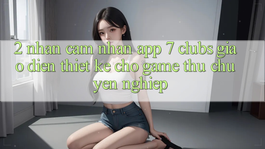 2. Nhận cảm nhận App 7 clubs: Giao Diện Thiết Kế Cho Game Thủ Chuyên Nghiệp