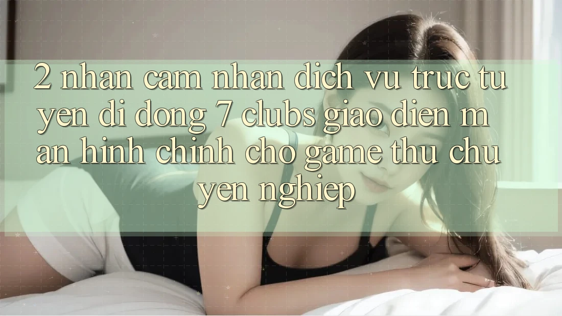 2. Nhận cảm nhận Dịch vụ trực tuyến di động 7 clubs: Giao Diện Màn hình chính Cho Game Thủ Chuyên Nghiệp