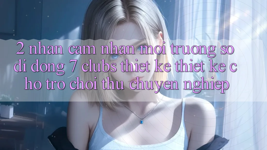 2. Nhận cảm nhận Môi trường số di động 7 clubs: Thiết kế Thiết Kế Cho Trò chơi Thủ Chuyên Nghiệp 2. Nhận cảm nhận Môi trường số di động 7 clubs: Thiết kế Thiết Kế Cho Trò chơi Thủ Chuyên Nghiệp