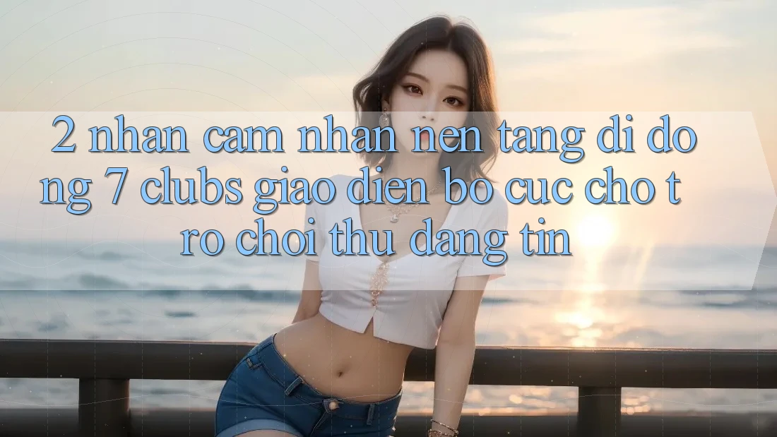 2. Nhận cảm nhận Nền tảng di động 7 clubs: Giao Diện Bố cục Cho Trò chơi Thủ Đáng tin