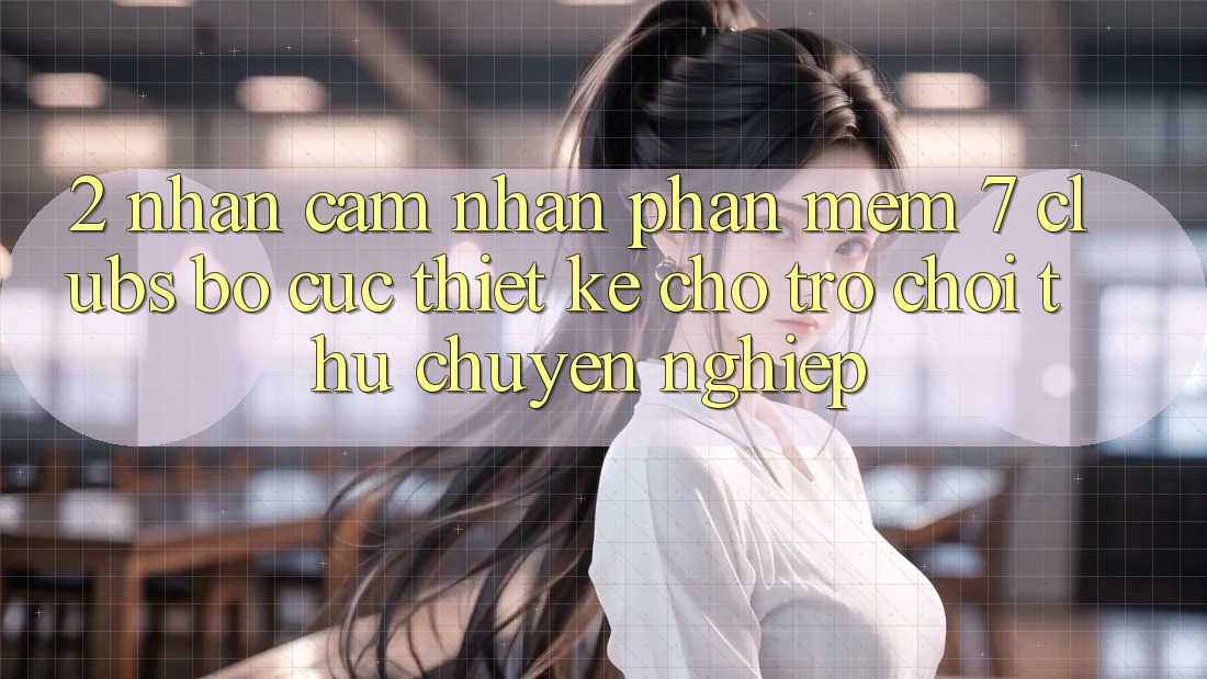 2. Nhận cảm nhận Phần mềm 7 clubs: Bố cục Thiết Kế Cho Trò chơi Thủ Chuyên Nghiệp