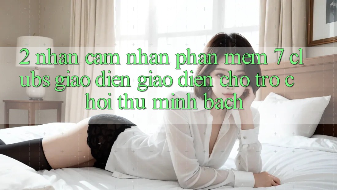 2. Nhận cảm nhận Phần mềm 7 clubs: Giao Diện Giao diện Cho Trò chơi Thủ Minh bạch