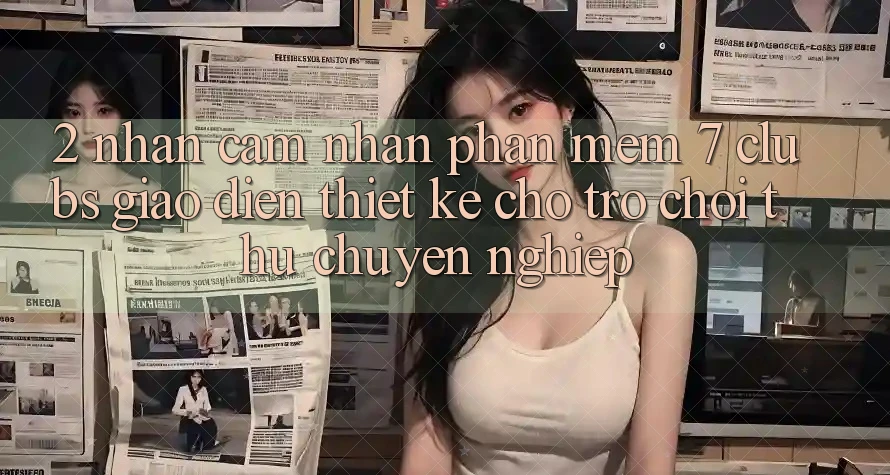 2. Nhận cảm nhận Phần mềm 7 clubs: Giao Diện Thiết Kế Cho Trò chơi Thủ Chuyên Nghiệp