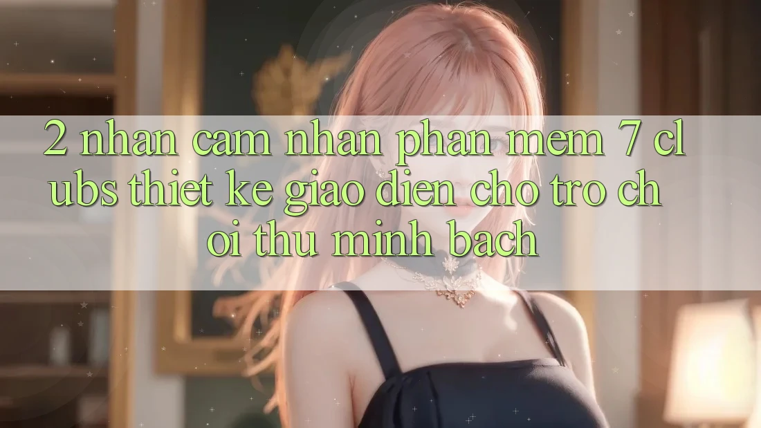 2. Nhận cảm nhận Phần mềm 7 clubs: Thiết kế Giao diện Cho Trò chơi Thủ Minh bạch