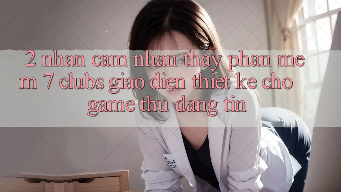 2. Nhận cảm nhận thấy Phần mềm 7 clubs: Giao Diện Thiết Kế Cho Game Thủ Đáng tin