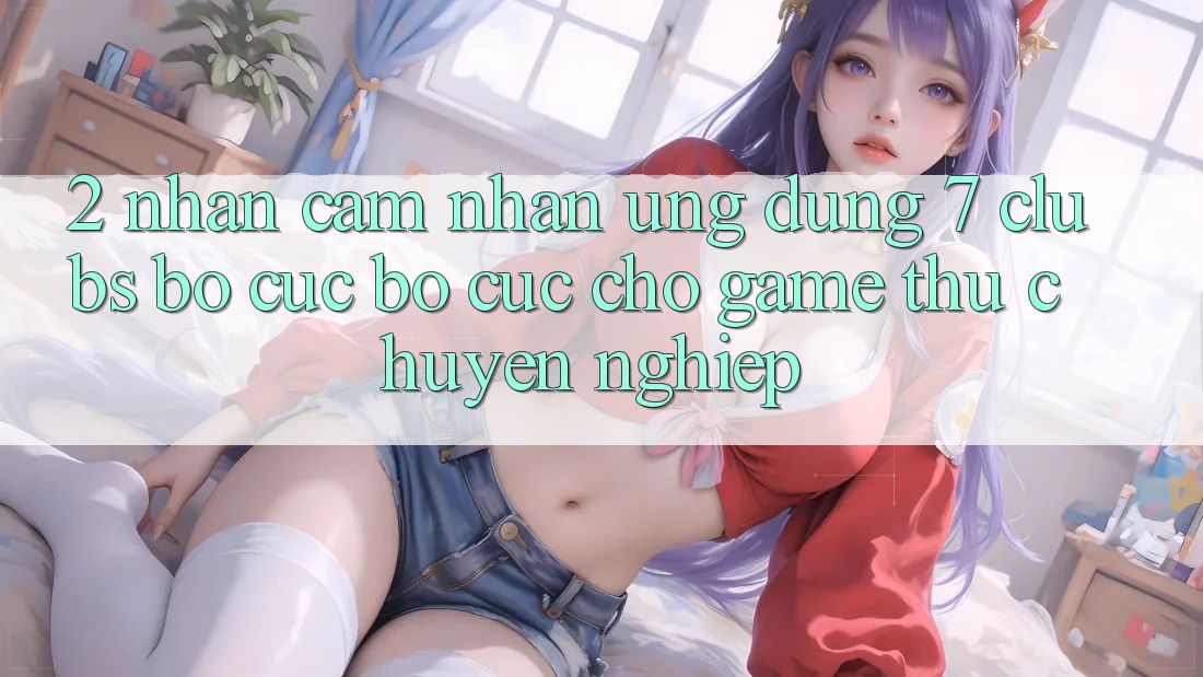2. Nhận cảm nhận Ứng Dụng 7 clubs: Bố cục Bố cục Cho Game Thủ Chuyên Nghiệp