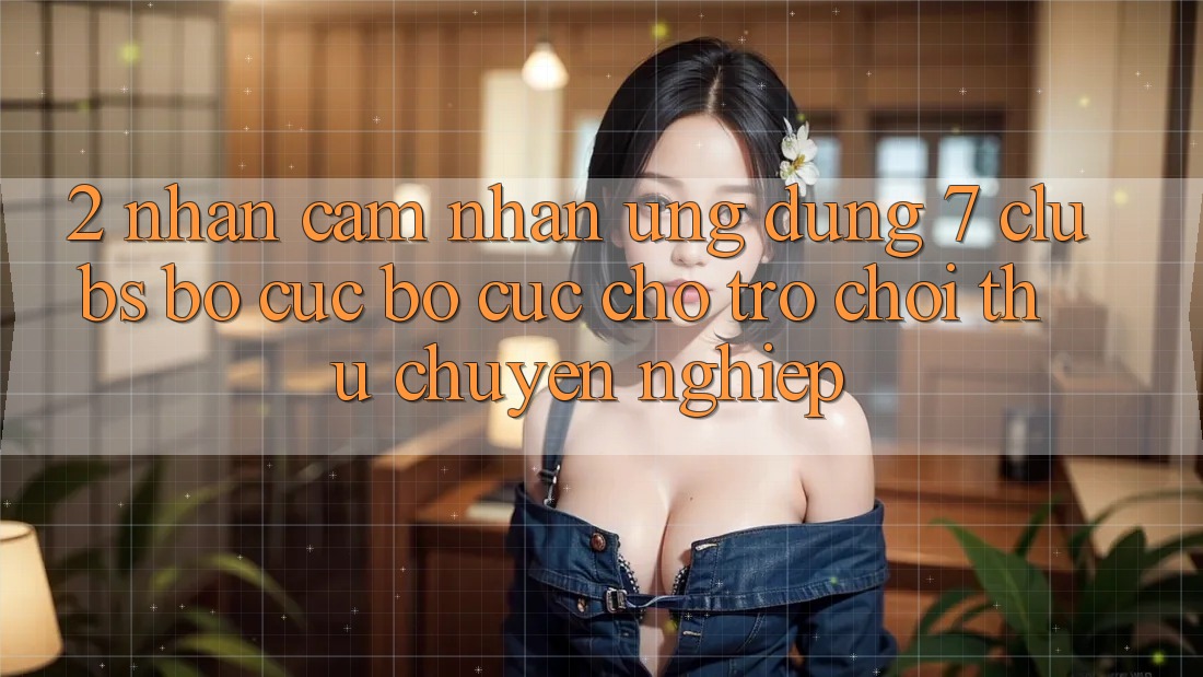 2. Nhận cảm nhận Ứng Dụng 7 clubs: Bố cục Bố cục Cho Trò chơi Thủ Chuyên Nghiệp