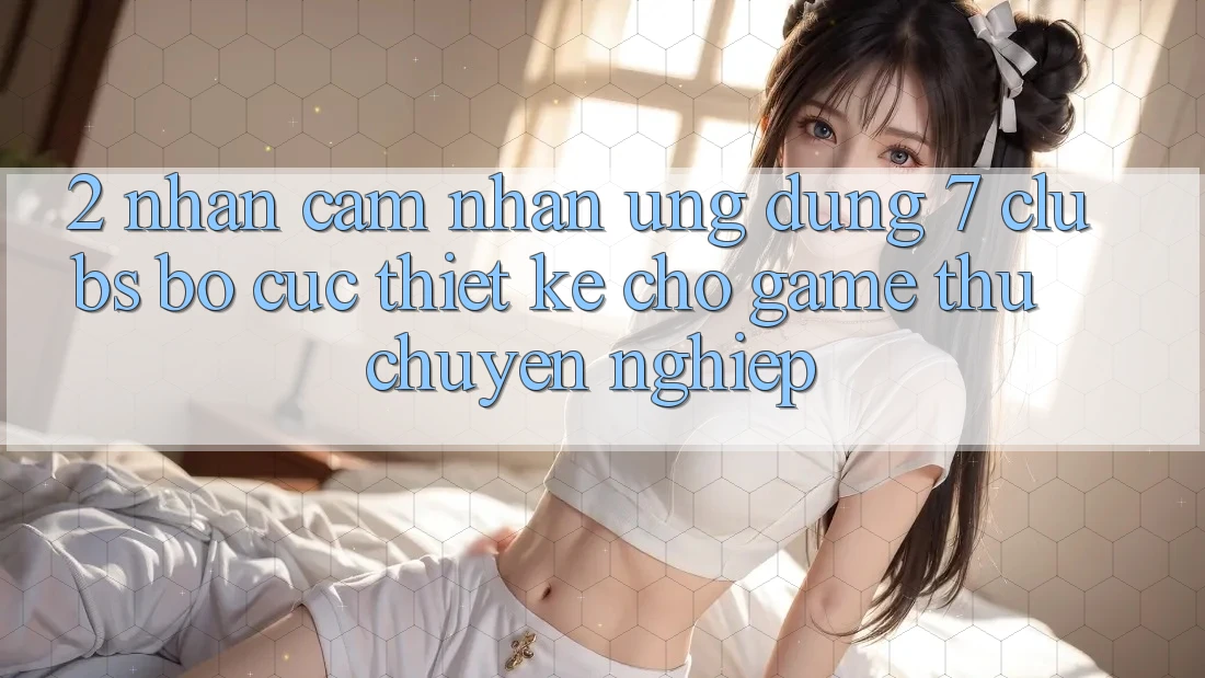 2. Nhận cảm nhận Ứng Dụng 7 clubs: Bố cục Thiết Kế Cho Game Thủ Chuyên Nghiệp