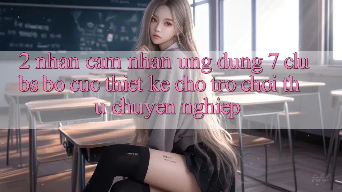 2. Nhận cảm nhận Ứng Dụng 7 clubs: Bố cục Thiết Kế Cho Trò chơi Thủ Chuyên Nghiệp