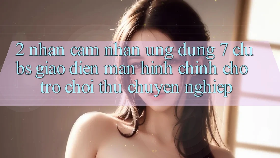 2. Nhận cảm nhận Ứng Dụng 7 clubs: Giao Diện Màn hình chính Cho Trò chơi Thủ Chuyên Nghiệp