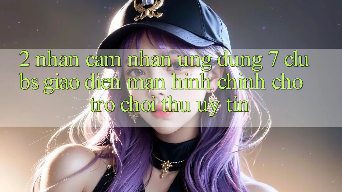 2. Nhận cảm nhận Ứng Dụng 7 clubs: Giao Diện Màn hình chính Cho Trò chơi Thủ Uy tín