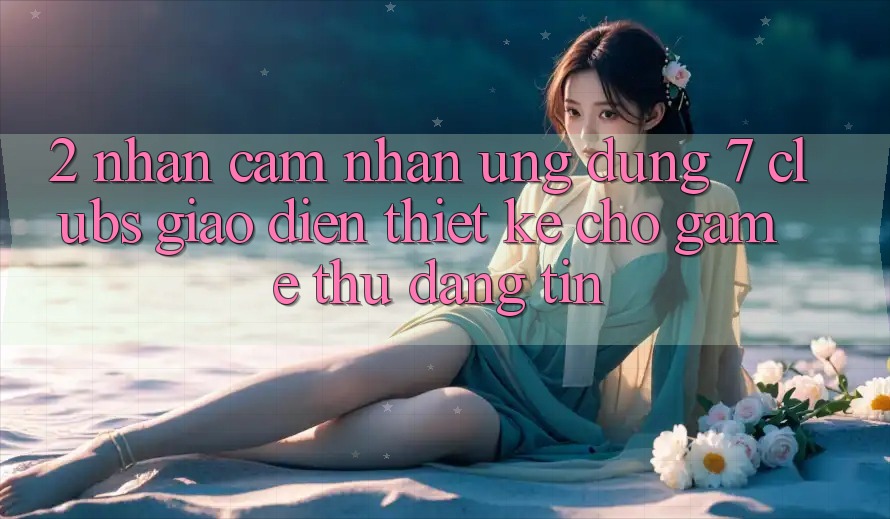2. Nhận cảm nhận Ứng Dụng 7 clubs: Giao Diện Thiết Kế Cho Game Thủ Đáng tin