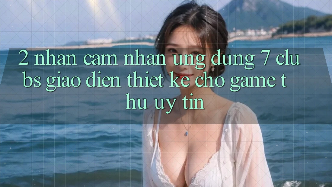 2. Nhận cảm nhận Ứng Dụng 7 clubs: Giao Diện Thiết Kế Cho Game Thủ Uy tín
