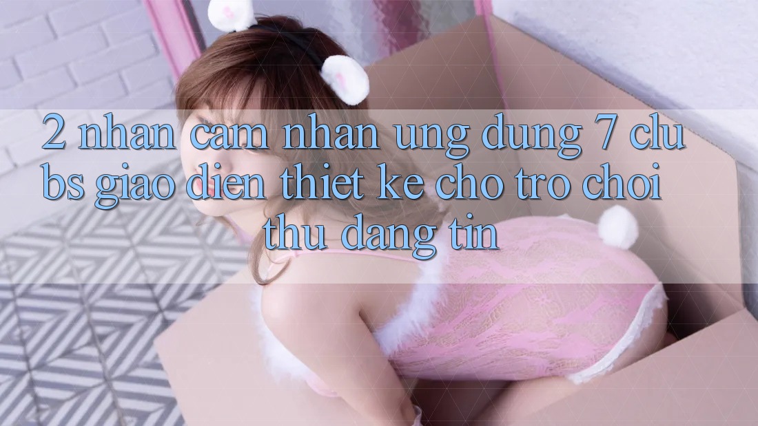 2. Nhận cảm nhận Ứng Dụng 7 clubs: Giao Diện Thiết Kế Cho Trò chơi Thủ Đáng tin 2. Nhận cảm nhận Ứng Dụng 7 clubs: Giao Diện Thiết Kế Cho Trò chơi Thủ Đáng tin