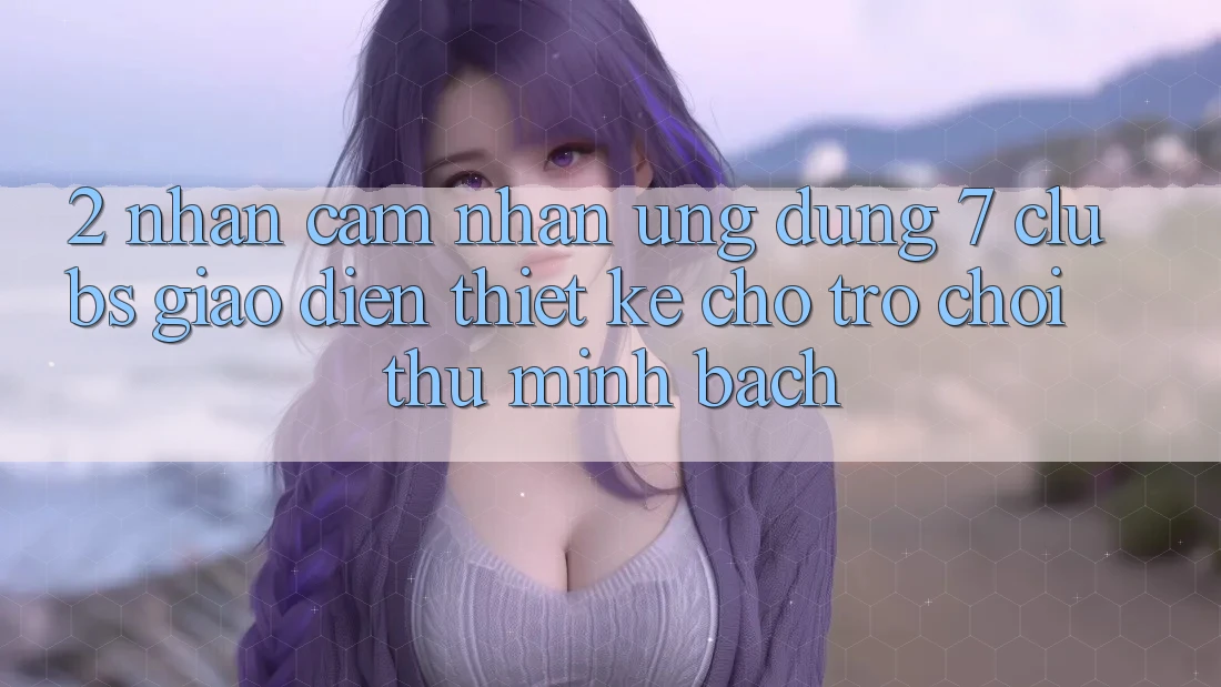 2. Nhận cảm nhận Ứng Dụng 7 clubs: Giao Diện Thiết Kế Cho Trò chơi Thủ Minh bạch