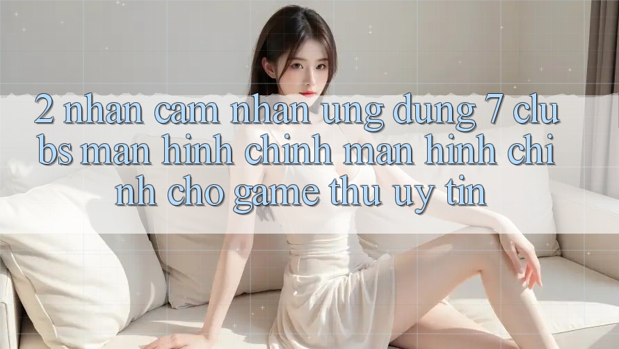 2. Nhận cảm nhận Ứng Dụng 7 clubs: Màn hình chính Màn hình chính Cho Game Thủ Uy tín