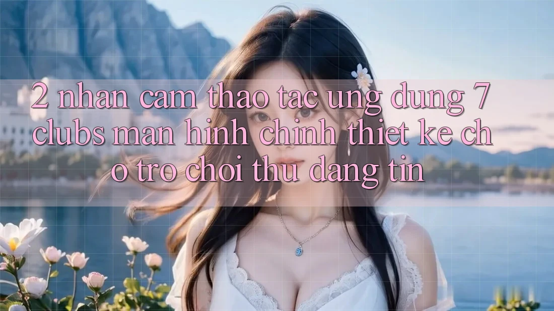 2. Nhận cảm thao tác Ứng Dụng 7 clubs: Màn hình chính Thiết Kế Cho Trò chơi Thủ Đáng tin