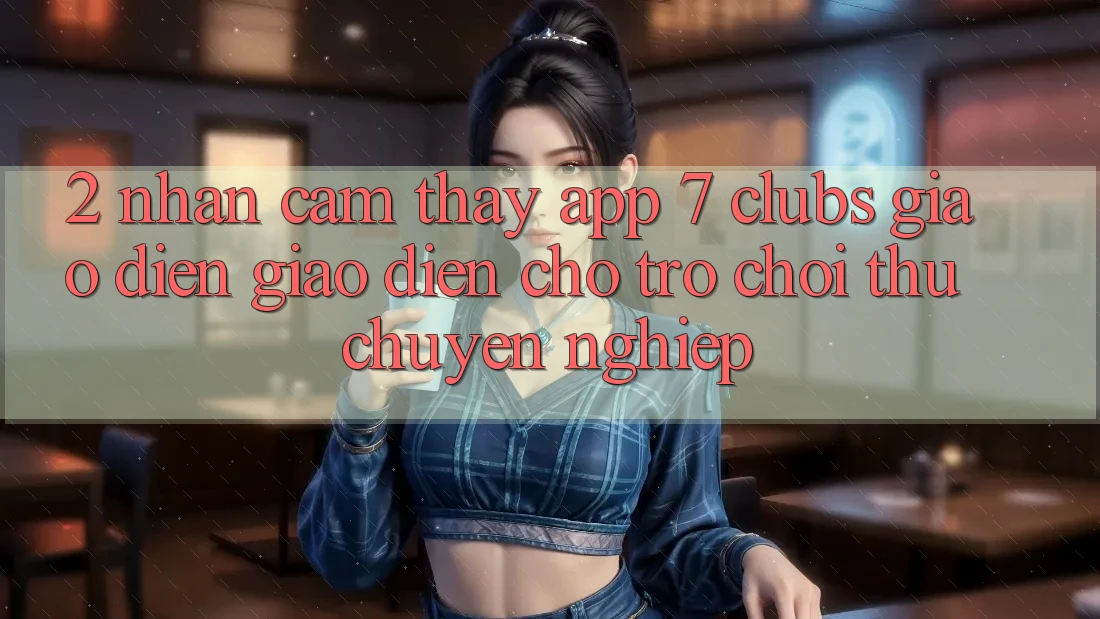 2. Nhận cảm thấy App 7 clubs: Giao Diện Giao diện Cho Trò chơi Thủ Chuyên Nghiệp